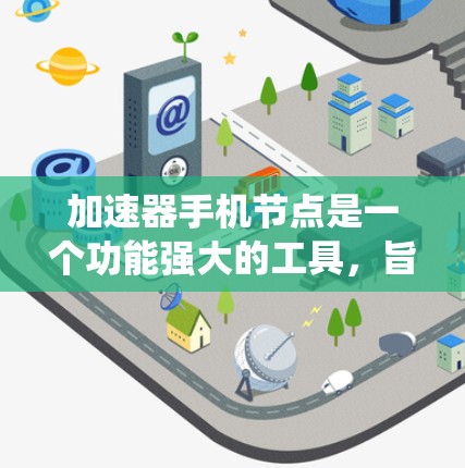 加速器手机节点是一个功能强大的工具，旨在优化手机硬件性能，提高运行速度和效率。以下是一个系统化的步骤指南，帮助你有效使用加速器