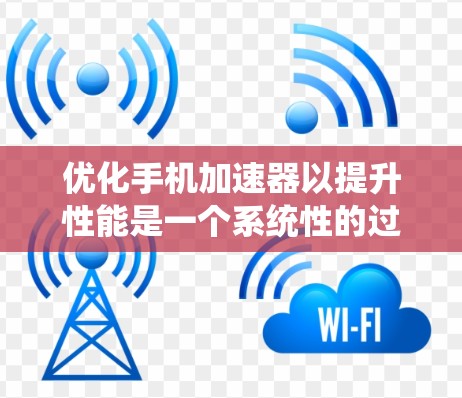 优化手机加速器以提升性能是一个系统性的过程，涉及多方面的考虑。以下是对这一优化方案的系统性分析和实施步骤