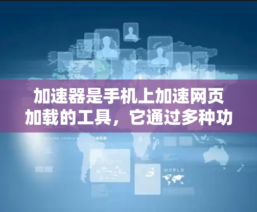 加速器是手机上加速网页加载的工具，它通过多种功能帮助用户提升网页加载速度，减少资源消耗。以下是对加速器的详细总结