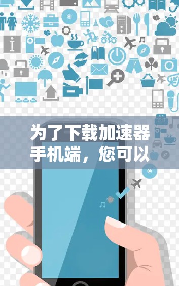 为了下载加速器手机端，您可以按照以下步骤进行操作