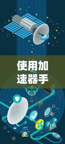 使用加速器手机端教程是一个系统化的步骤，旨在提升手机的应用体验。以下是一个详细且结构化的指南，帮助你在使用加速器过程中顺利完成