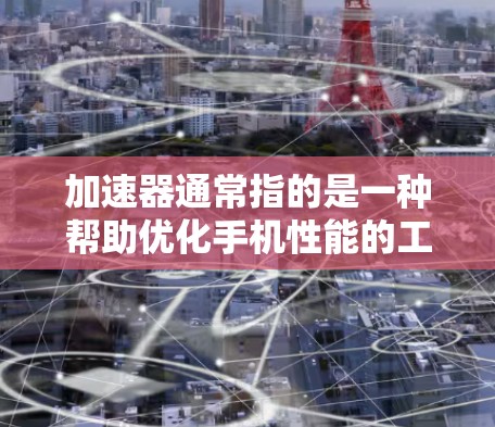加速器通常指的是一种帮助优化手机性能的工具，比如加速器软件、云加速服务、或者专门的加速器应用。不过，您的问题可能涉及到加速器手机代理，即通过第三方设备代理加速手机的性能。以下是一些可能的解释和建议