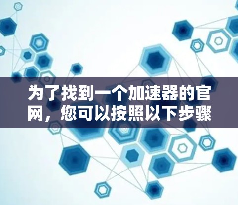 为了找到一个加速器的官网,您可以按照以下步骤进行 为了找到一个加速器的官网,您可以按照以下步骤进行