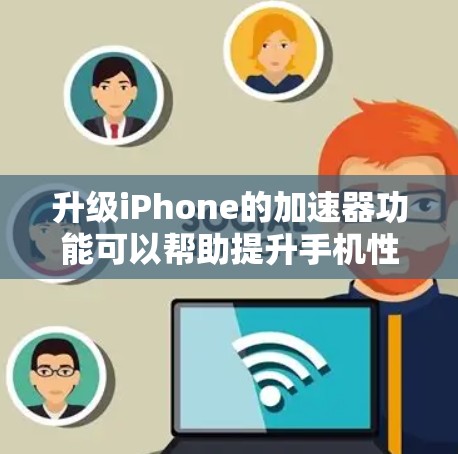 升级iPhone的加速器功能可以帮助提升手机性能，以下是具体的步骤和注意事项