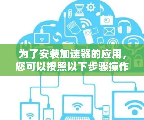 为了安装加速器的应用，您可以按照以下步骤操作