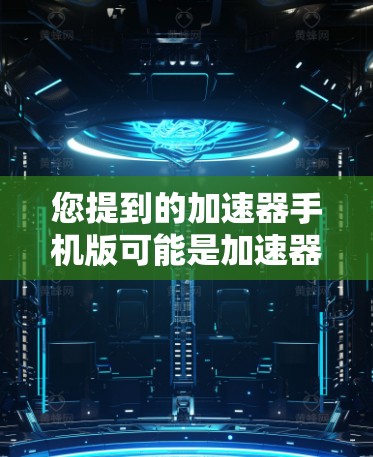 您提到的加速器手机版可能是加速器或速度ometer的缩写，具体含义取决于上下文。以下是几种可能的解释