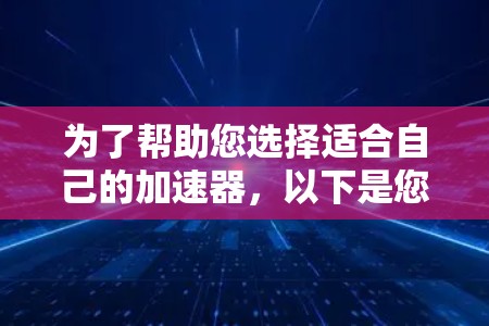 为了帮助您选择适合自己的加速器,以下是您的建议 为了帮助您选择适合自己的加速器,以下是您的建议