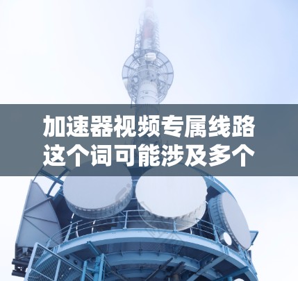 加速器视频专属线路这个词可能涉及多个方面,具体含义取决于上下文。以下是一些可能的解释和建议 加速器视频专属线路这个词可能涉及多个方面,具体含义取决于上下文。以下是一些可能的解释和建议