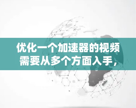 优化一个加速器的视频需要从多个方面入手，包括剪辑、格式优化、画质调整、音效处理、背景音添加以及剪辑优化。以下是一个系统化的步骤指南，帮助你逐步优化视频