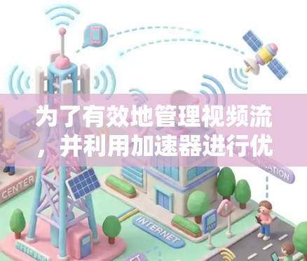 为了有效地管理视频流，并利用加速器进行优化，以下是一个结构化的总结，涵盖加速器的类型、功能、使用方法以及潜在的优化和故障处理