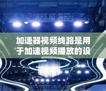 加速器视频线路是用于加速视频播放的设备或服务器系统。以下是从多个角度分析加速器视频线路问题及解决方案的总结