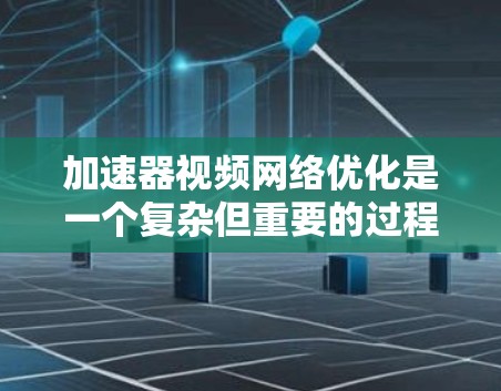 加速器视频网络优化是一个复杂但重要的过程，旨在提升视频流的质量和流畅性。以下是一个有条理的优化步骤指南