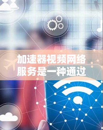 加速器视频网络服务是一种通过互联网将视频流从源设备传送到目标设备的工具,旨在提升视频流的流率和质量。以下是关于加速器视频网络服务的详细指南 加速器视频网络服务是一种通过互联网将视频流从源设备传送到目标设备的工具,旨在提升视频流的流率和质量。以下是关于加速器视频网络服务的详细指南