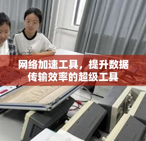 网络加速工具，提升数据传输效率的超级工具