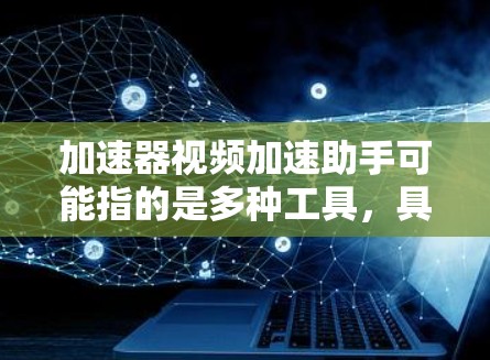 加速器视频加速助手可能指的是多种工具,具体取决于你使用的平台或软件。以下是一些可能的解释和推荐 加速器视频加速助手可能指的是多种工具,具体取决于你使用的平台或软件。以下是一些可能的解释和推荐