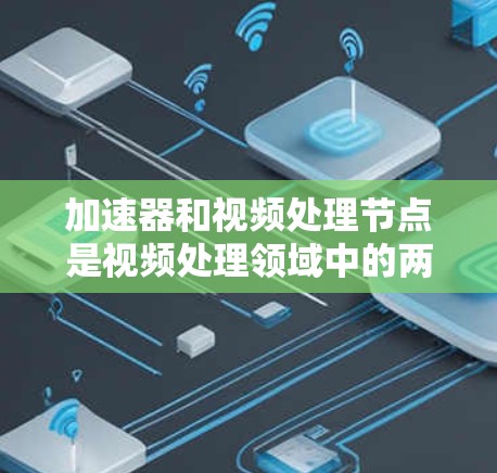 加速器和视频处理节点是视频处理领域中的两个关键概念，它们各有其独特的优势和应用场景。以下是对这两个概念的详细分析