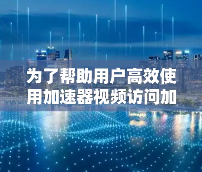 为了帮助用户高效使用加速器视频访问加速器，以下是详细的步骤指南