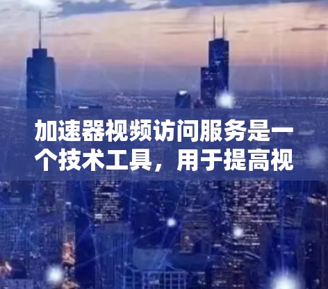 加速器视频访问服务是一个技术工具，用于提高视频文件的下载和传输速度，尤其适用于视频会议、直播、家庭视频等场景。以下是详细的步骤指南
