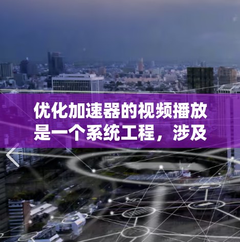 优化加速器的视频播放是一个系统工程,涉及多个步骤,以提升性能和用户体验。以下是一个有条理的优化步骤指南 优化加速器的视频播放是一个系统工程,涉及多个步骤,以提升性能和用户体验。以下是一个有条理的优化步骤指南