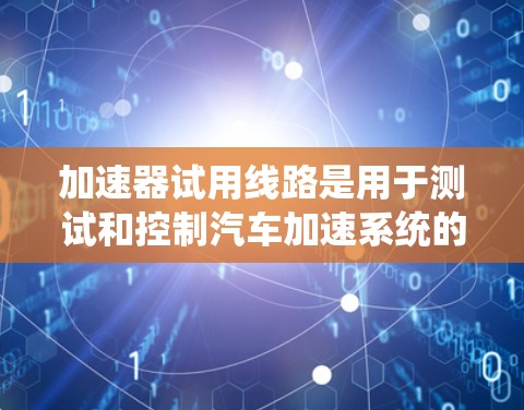 加速器试用线路是用于测试和控制汽车加速系统的设备和系统组合，旨在确保在紧急情况和正常行驶条件下，加速器能够正常工作。以下是对其功能和结构的详细说明