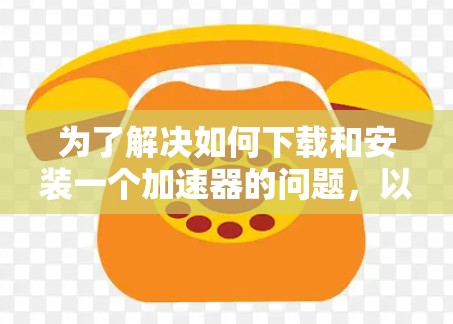 为了解决如何下载和安装一个加速器的问题，以下是一步步的解决方案