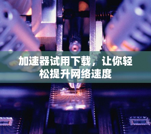 加速器试用下载,让你轻松提升网络速度 加速器试用下载,让你轻松提升网络速度