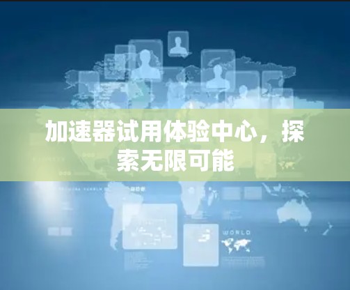 加速器试用体验中心，探索无限可能