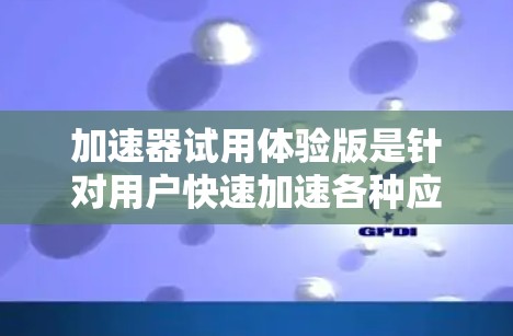 加速器试用体验版是针对用户快速加速各种应用、网站和技术的工具，旨在提升用户体验。以下是对加速器试用体验版的总结