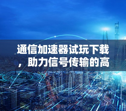 通信加速器试玩下载，助力信号传输的高效解决方案