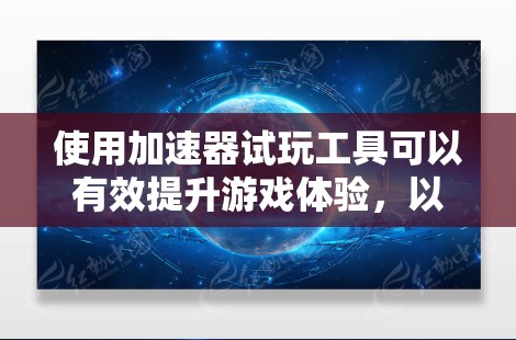 使用加速器试玩工具可以有效提升游戏体验,以下是具体的步骤和建议 使用加速器试玩工具可以有效提升游戏体验,以下是具体的步骤和建议