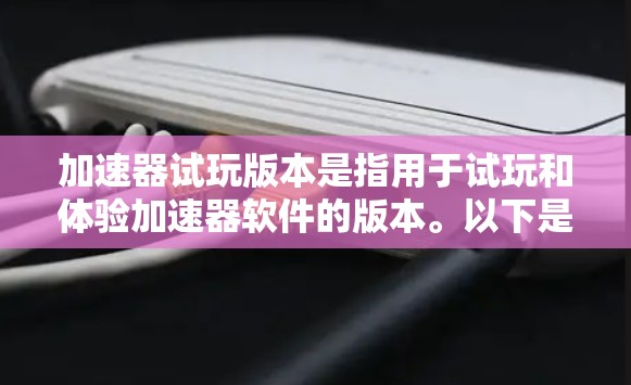加速器试玩版本是指用于试玩和体验加速器软件的版本。以下是一个结构化的回答,涵盖加速器试玩版本的关键信息 加速器试玩版本是指用于试玩和体验加速器软件的版本。以下是一个结构化的回答,涵盖加速器试玩版本的关键信息
