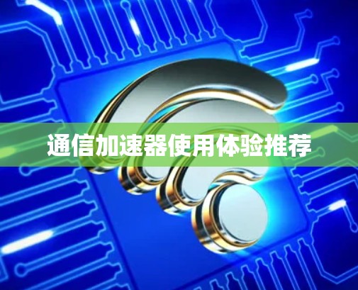 通信加速器使用体验推荐
