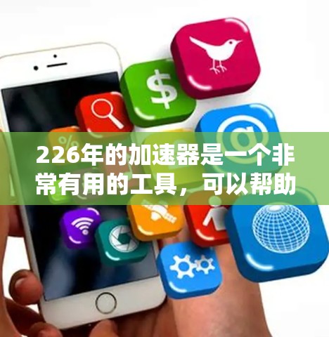 226年的加速器是一个非常有用的工具，可以帮助你在网页和应用上更快地加载资源，节省时间。以下是一些详细的使用教程和步骤，帮助你更好地理解和使用226年的加速器