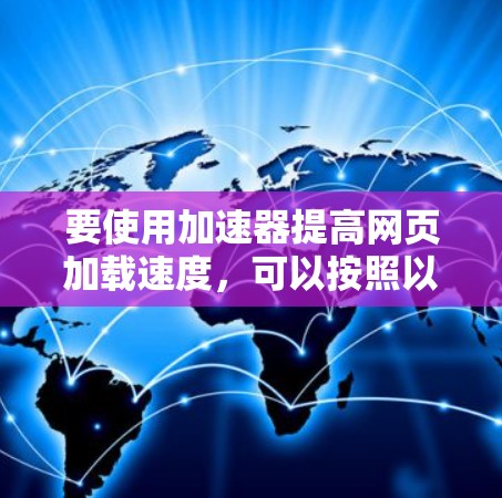 要使用加速器提高网页加载速度，可以按照以下步骤操作