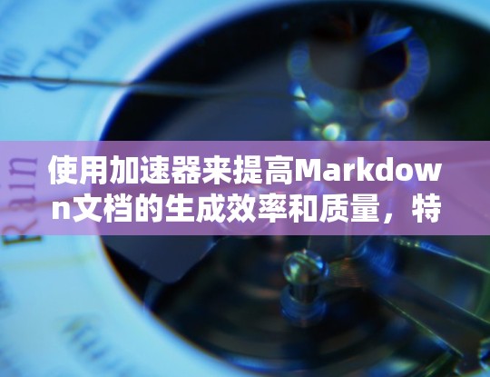 使用加速器来提高Markdown文档的生成效率和质量，特别是处理重复内容、优化标题和生成列表等，是一个有效的策略。以下是一些具体的方法和步骤，帮助你更好地利用加速器