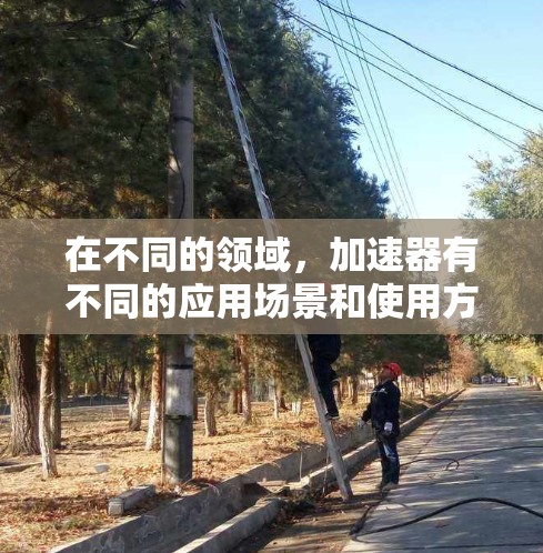 在不同的领域，加速器有不同的应用场景和使用方法，以下是一些主要的加速器及其使用指南