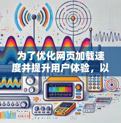 为了优化网页加载速度并提升用户体验，以下是一些使用加速器和工具的详细指南