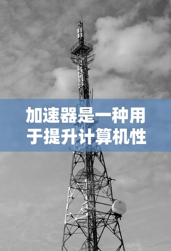 加速器是一种用于提升计算机性能的工具，通过优化硬件资源和软件代码来提升运行速度或处理能力。以下是关于加速器的详细分析