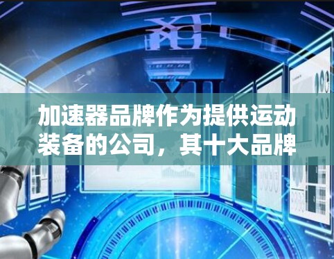 加速器品牌作为提供运动装备的公司，其十大品牌在运动领域具有重要影响力。以下是这些品牌及其在加速器中的表现