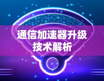 通信加速器升级技术解析