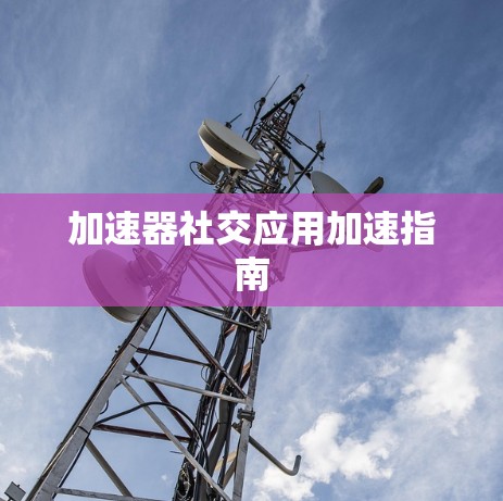 加速器社交应用加速指南