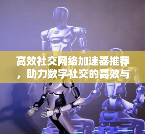 高效社交网络加速器推荐，助力数字社交的高效与便捷