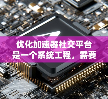 优化加速器社交平台是一个系统工程,需要从多个维度进行全面考虑。以下是一个有条理的优化计划,帮助你系统地提升用户体验和转化率 优化加速器社交平台是一个系统工程,需要从多个维度进行全面考虑。以下是一个有条理的优化计划,帮助你系统地提升用户体验和转化率