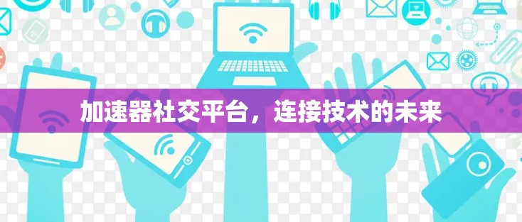 加速器社交平台,连接技术的未来 加速器社交平台,连接技术的未来