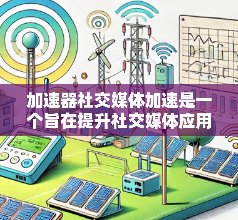 加速器社交媒体加速是一个旨在提升社交媒体应用加载速度和处理效率的工具。以下是对该主题的逐步解释和总结