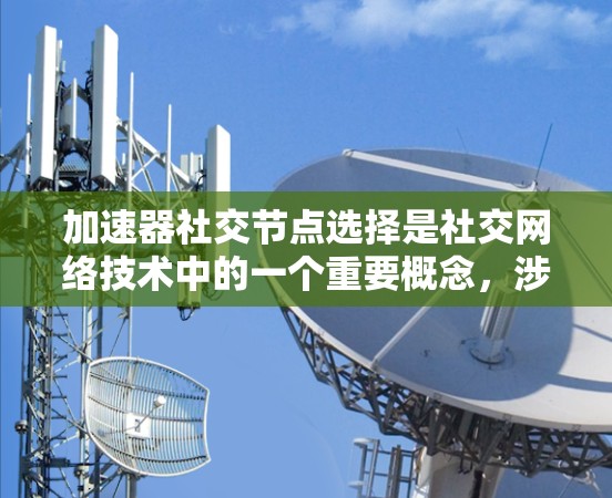 加速器社交节点选择是社交网络技术中的一个重要概念,涉及如何通过节点优化信息传播速度和效果。以下是对该主题的详细总结和分析 加速器社交节点选择是社交网络技术中的一个重要概念,涉及如何通过节点优化信息传播速度和效果。以下是对该主题的详细总结和分析