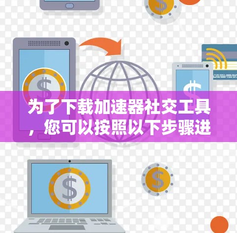 为了下载加速器社交工具,您可以按照以下步骤进行 为了下载加速器社交工具,您可以按照以下步骤进行