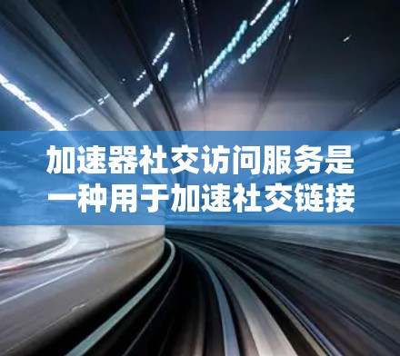 加速器社交访问服务是一种用于加速社交链接的工具，旨在提升在线互动的效率和用户体验。以下是对该服务的详细分析和建议