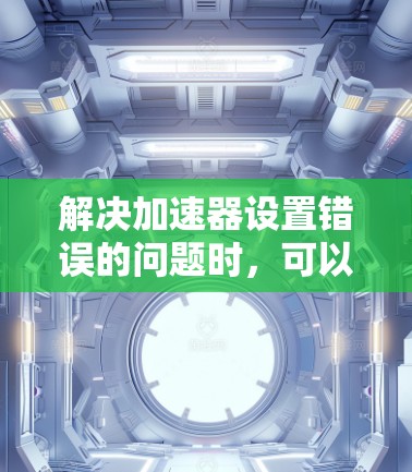 解决加速器设置错误的问题时，可以按照以下步骤进行