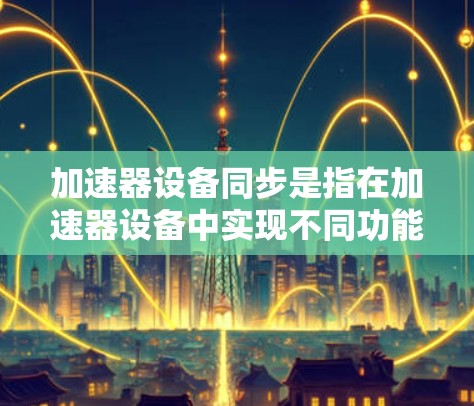 加速器设备同步是指在加速器设备中实现不同功能或模块的同步，以提高设备的稳定性和安全性。以下是关于加速器设备同步的详细分析